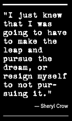 "I just knew that I was going to have to make the leap and pursue the
dream, or resign myself to not pursuing it."